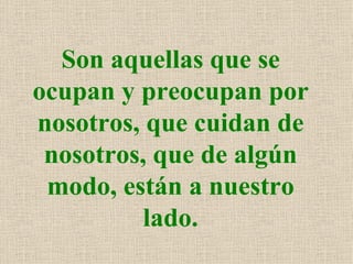 Son aquellas que se
ocupan y preocupan por
nosotros, que cuidan de
 nosotros, que de algún
 modo, están a nuestro
          lado.
 