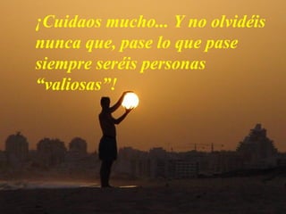 ¡Cuidaos mucho... Y no olvidéis
nunca que, pase lo que pase
siempre seréis personas
“valiosas”!
 
