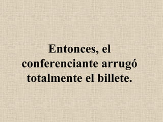 Entonces, el
conferenciante arrugó
 totalmente el billete.
 