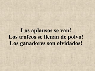 Los aplausos se van! Los trofeos se llenan de polvo! Los ganadores son olvidados! 