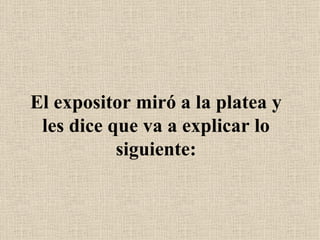 El expositor miró a la platea y les dice que va a explicar lo siguiente: 