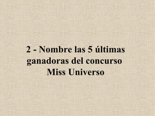 2 - Nombre las 5 últimas ganadoras del concurso  Miss Universo 