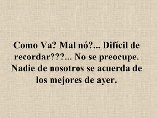 Como Va? Mal nó?... Difícil de recordar???... No se preocupe. Nadie de nosotros se acuerda de los mejores de ayer. 