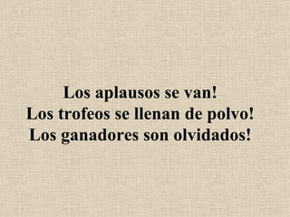 Los aplausos se van! Los trofeos se llenan de polvo! Los ganadores son olvidados! 
