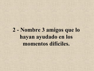 2 - Nombre 3 amigos que lo hayan ayudado en los momentos difíciles. 