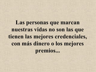 Las personas que marcan nuestras vidas no son las que tienen las mejores credenciales, con más dinero o los mejores premios... 