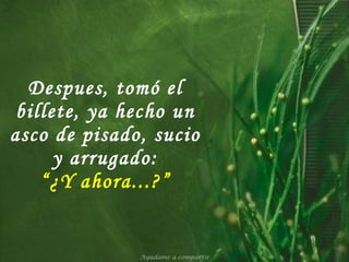 Despues, tomó el billete, ya hecho un asco de pisado, sucio y arrugado: “¿Y ahora...?” Ayúdame a compartir 