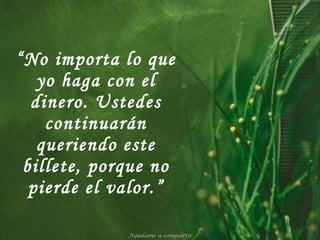“ No importa lo que yo haga con el dinero. Ustedes continuarán queriendo este billete, porque no pierde el valor.” Ayúdame a compartir 