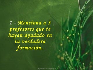 1 -   Menciona a 3 profesores que te hayan ayudado en tu verdadera formación. Ayúdame a compartir 