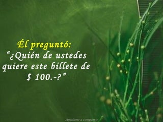 Él preguntó:   “¿Quién de ustedes quiere este billete de $ 100.-?” Ayúdame a compartir 