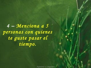 4 –   Menciona a 5 personas con quienes te guste pasar el tiempo. Ayúdame a compartir 