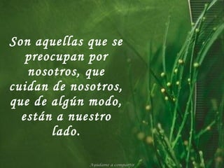 Son aquellas que se preocupan por nosotros, que cuidan de nosotros, que de algún modo, están a nuestro lado. Ayúdame a compartir 