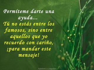 Permíteme darte una ayuda...   Tú no estás entre los famosos, sino entre aquellos que yo recuerdo con cariño, ¡para mandar este mensaje! Ayúdame a compartir 