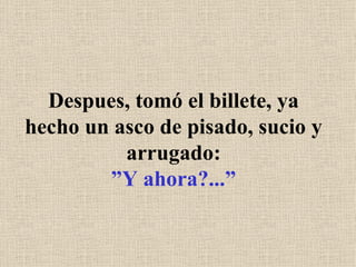 Despues, tomó el billete, ya hecho un asco de pisado, sucio y arrugado: ”Y ahora?...” 