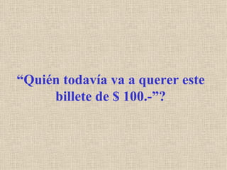 “ Quién todavía va a querer este billete de $ 100.-”? 