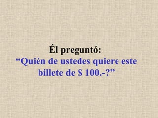 Él preguntó:  “Quién de ustedes quiere este billete de $ 100.-?” 