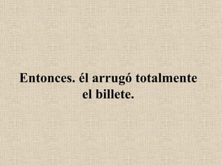 Entonces. él arrugó totalmente el billete. 
