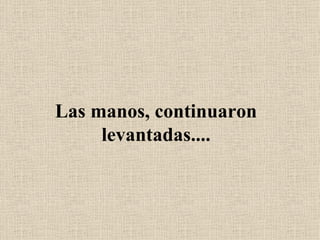 Las manos, continuaron levantadas.... 