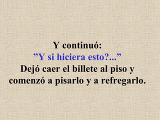 Y continuó: ”Y si hiciera esto?...” Dejó caer el billete al piso y comenzó a pisarlo y a refregarlo. 