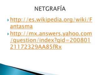  http://es.wikipedia.org/wiki/F
  antasma
 http://mx.answers.yahoo.com
  /question/index?qid=200801
  21172329AA85fRx
 