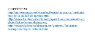 REFERENCIAS:
http://mitosmonstruosyleyendas.blogspot.mx/2014/02/fantas
mas-de-la-ciudad-de-mexico.html
http://www.laentradasecreta.com/apariciones-fantasmales-en-
el-periferico-de-merida-mexico/
http://oscuridadoculta.blogspot.mx/2012/09/fantasmas-
descripcion-origen-historia.html
 
