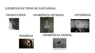 EJEMPLOS DE TIPOS DE FANTASMAS:
-TRASLUCIDOS -APARIENCIA HUMANA -INVISIBLES
-SOMBRAS -APARIENCIA ANIMAL
 