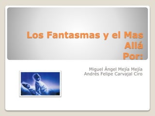 Los Fantasmas y el Mas 
Allá 
Por: 
Miguel Ángel Mejía Mejía 
Andrés Felipe Carvajal Ciro 
 