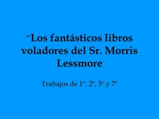 “Los fantásticos libros
voladores del Sr. Morris
       Lessmore
    Trabajos de 1º, 2º, 5º y 7º
 