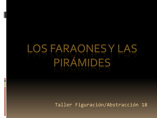 LOS FARAONESY LAS
PIRÁMIDES
Taller Figuración/Abstracción 18
 