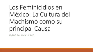 Los Feminicidios en
México: La Cultura del
Machismo como su
principal Causa
JORGE BALAM CUERVO
 