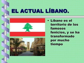 EL ACTUAL LÍBANO.
• Líbano es el
territorio de los
famosos
fenicios, y se ha
transformado
por mucho
tiempo
 