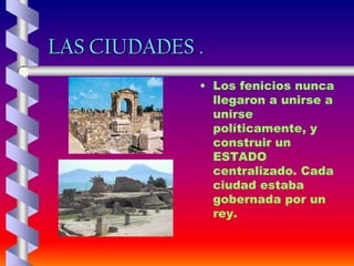 LAS CIUDADES .
• Los fenicios nunca
llegaron a unirse a
unirse
políticamente, y
construir un
ESTADO
centralizado. Cada
ciudad estaba
gobernada por un
rey.
 