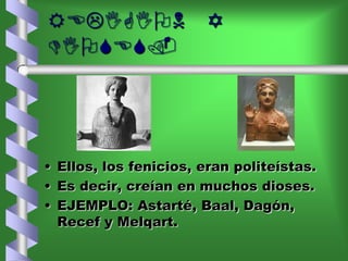 RELIGION Y
DIOSES.
• Ellos, los fenicios, eran politeístas.
• Es decir, creían en muchos dioses.
• EJEMPLO: Astarté, Baal, Dagón,
Recef y Melqart.
 
