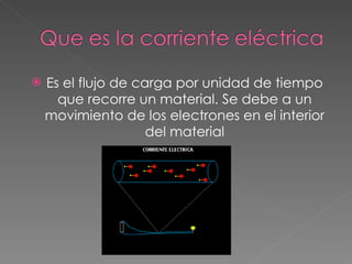 Es el flujo de carga por unidad de tiempo que recorre un material. Se debe a un movimiento de los electrones en el interior del material 