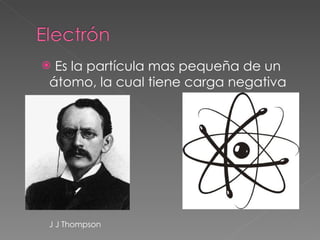 Es la partícula mas pequeña de un átomo, la cual tiene carga negativa J J Thompson 