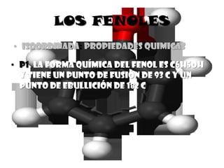LOS FENOLES
• ISOORDINADA: PROPIEDADES QUIMICAS

• P1. La forma química del fenol es C6H5oH
  y tiene un punto de fusión de 93 C y un
  punto de ebullición de 182 C
 