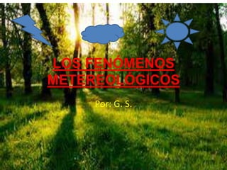 LOS FENÓMENOS
METEREOLÓGICOS
Por: G. S.
 
