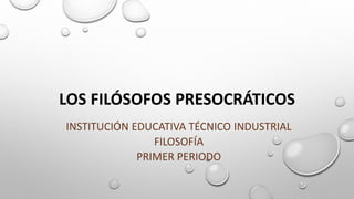 LOS FILÓSOFOS PRESOCRÁTICOS
INSTITUCIÓN EDUCATIVA TÉCNICO INDUSTRIAL
FILOSOFÍA
PRIMER PERIODO
 