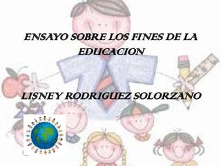 ENSAYO SOBRE LOS FINES DE LA
EDUCACION
LISNEY RODRIGUEZ SOLORZANO
 