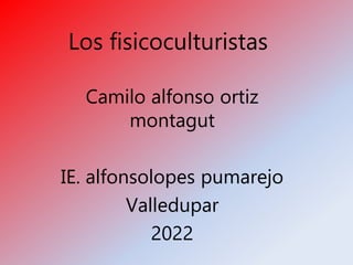 Los fisicoculturistas
Camilo alfonso ortiz
montagut
IE. alfonsolopes pumarejo
Valledupar
2022
 