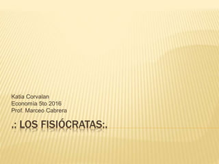 .: LOS FISIÓCRATAS:.
Katia Corvalan
Economía 5to 2016
Prof. Marceo Cabrera
 