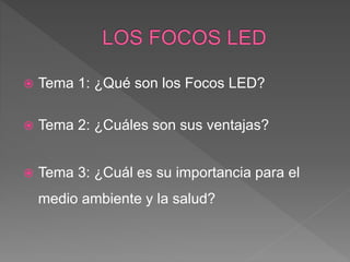  Tema 1: ¿Qué son los Focos LED?
 Tema 2: ¿Cuáles son sus ventajas?
 Tema 3: ¿Cuál es su importancia para el
medio ambiente y la salud?
 