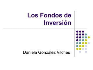 Los Fondos de
Inversión
Daniela González Vilches
 