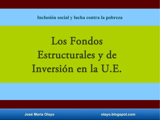 José María Olayo olayo.blogspot.com
Los Fondos
Estructurales y de
Inversión en la U.E.
Inclusión social y lucha contra la pobreza
 