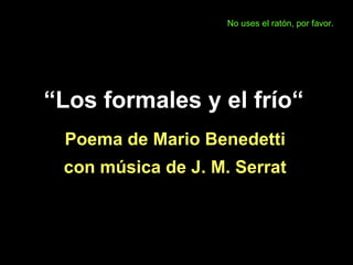 “ Los formales y el frío“ Poema de Mario Benedetti con música de J. M. Serrat No uses el ratón, por favor. 