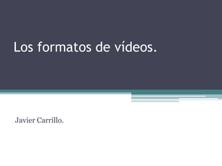 Los formatos de vídeos.




Javier Carrillo.
 