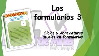 Los
formularios 3
Siglas y Abreviaturas
usuales en formularios
 
