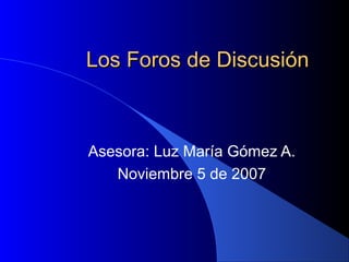 Los Foros de DiscusiónLos Foros de Discusión
Asesora: Luz María Gómez A.
Noviembre 5 de 2007
 