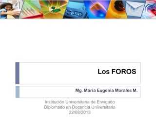 Los FOROS
Mg. María Eugenia Morales M.
Institución Universitaria de Envigado
Diplomado en Docencia Universitaria
22/08/2013
 
