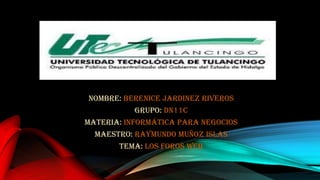 NOMBRE: Berenice Jardinez Riveros
GRUPO: DN11C
MATERIA: Informática para negocios
MAESTRO: Raymundo Muñoz Islas
TEMA: Los foros web

 